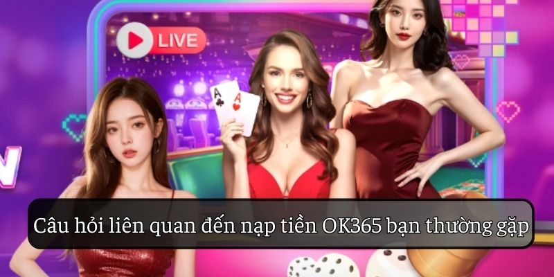 Câu hỏi liên quan đến nạp tiền OK365 bạn thường gặp